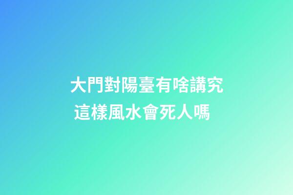 大門對陽臺有啥講究 這樣風水會死人嗎